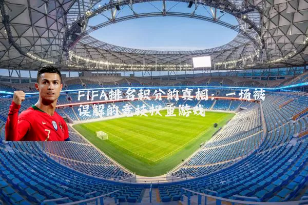FIFA排名积分的真相:一场被误解的竞技权重游戏