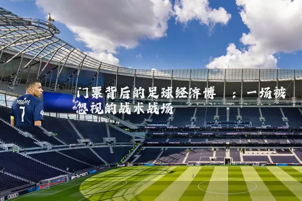 门票背后的足球经济博弈:一场被忽视的战术战场