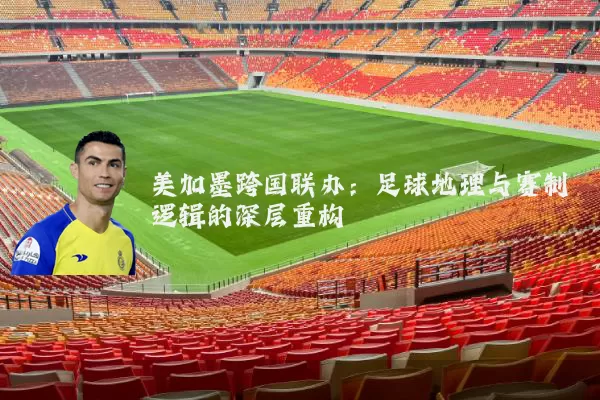 美加墨跨国联办:足球地理与赛制逻辑的深层重构