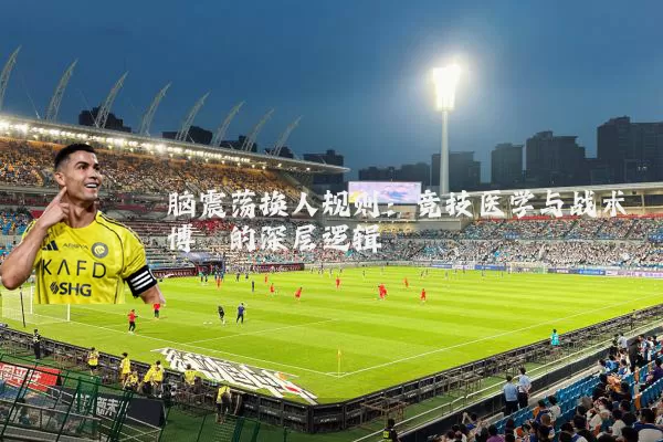 脑震荡换人规则：竞技医学与战术博弈的深层逻辑