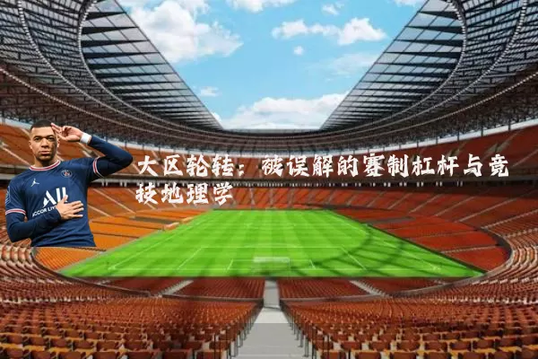 大区轮转:被误解的赛制杠杆与竞技地理学