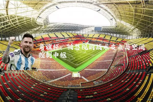 角旗杆:被忽视的战术支点与空间控制中枢