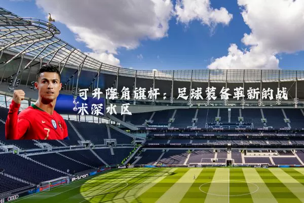 可升降角旗杆:足球装备革新的战术深水区
