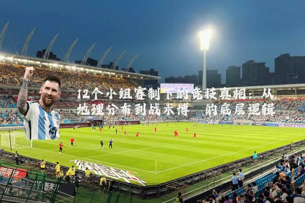 12个小组赛制下的竞技真相:从地理分布到战术博弈的底层逻辑