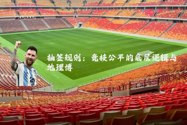 抽签规则:竞技公平的底层逻辑与地理博弈